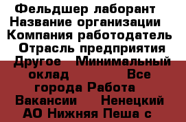 Фельдшер-лаборант › Название организации ­ Компания-работодатель › Отрасль предприятия ­ Другое › Минимальный оклад ­ 12 000 - Все города Работа » Вакансии   . Ненецкий АО,Нижняя Пеша с.